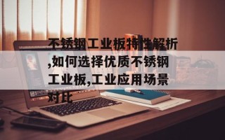 不锈钢工业板特性解析,如何选择优质不锈钢工业板,工业应用场景对比