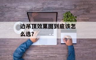 边吊顶效果图到底该怎么选？