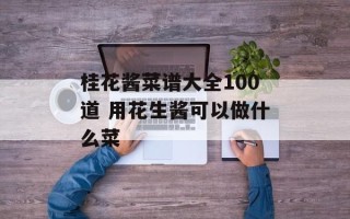 桂花酱菜谱大全100道 用花生酱可以做什么菜