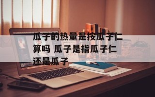 瓜子的热量是按瓜子仁算吗 瓜子是指瓜子仁还是瓜子