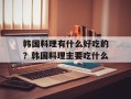 韩国料理有什么好吃的？韩国料理主要吃什么
