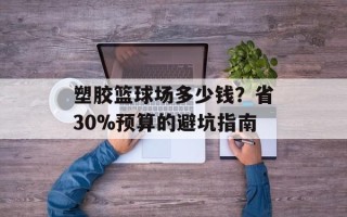 塑胶篮球场多少钱？省30%预算的避坑指南