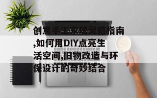 创意手工家居灵感指南,如何用DIY点亮生活空间,旧物改造与环保设计的奇妙结合