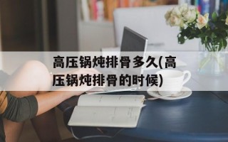 高压锅炖排骨多久(高压锅炖排骨的时候)