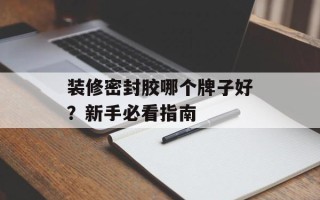 装修密封胶哪个牌子好？新手必看指南