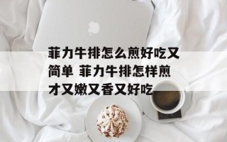 菲力牛排怎么煎好吃又简单 菲力牛排怎样煎才又嫩又香又好吃