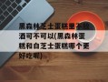 黑森林芝士蛋糕里不放酒可不可以(黑森林蛋糕和白芝士蛋糕哪个更好吃呢)