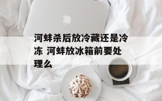 河蚌杀后放冷藏还是冷冻 河蚌放冰箱前要处理么