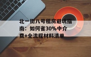北一街八号租房避坑指南：如何省30%中介费+全流程材料清单