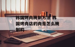 韩国烤肉腌制方法 韩国烤肉店的肉是怎么腌制的