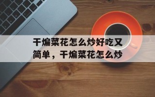 干煸菜花怎么炒好吃又简单，干煸菜花怎么炒