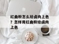 红曲粉怎么给卤肉上色？怎样用红曲粉给卤肉上色