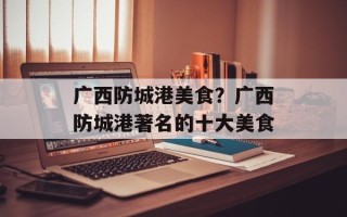 广西防城港美食？广西防城港著名的十大美食
