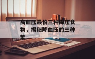 高血压最怕三种降压食物，揭秘降血压的三种菜