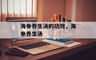 海参养生汤的功效，海参养生汤