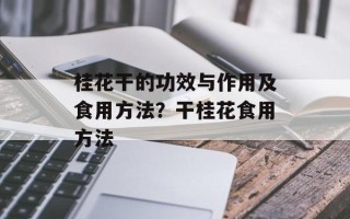桂花干的功效与作用及食用方法？干桂花食用方法