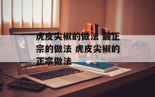 虎皮尖椒的做法 最正宗的做法 虎皮尖椒的正宗做法