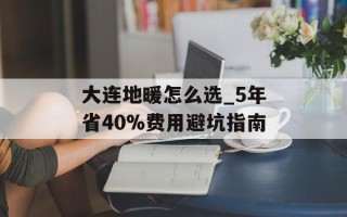 大连地暖怎么选_5年省40%费用避坑指南