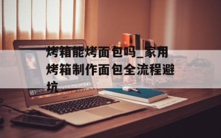 烤箱能烤面包吗_家用烤箱 *** 面包全流程避坑