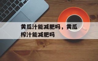 黄瓜汁能减肥吗，黄瓜榨汁能减肥吗