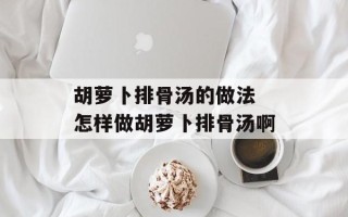 胡萝卜排骨汤的做法 怎样做胡萝卜排骨汤啊