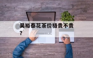 吴裕泰花茶价格贵不贵？