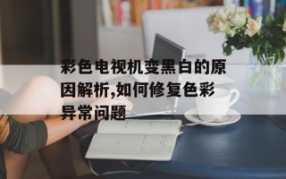 彩色电视机变黑白的原因解析,如何修复色彩异常问题