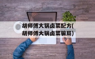 胡师傅大锅卤菜配方(胡师傅大锅卤菜骗局)