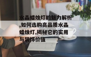 水晶蜡烛灯的魅力解析,如何选购高品质水晶蜡烛灯,揭秘它的实用与装饰价值