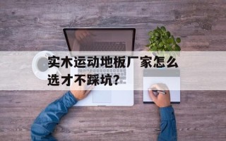 实木运动地板厂家怎么选才不踩坑？