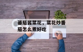 蕃茄酱菜花，菜花炒番茄怎么煮好吃