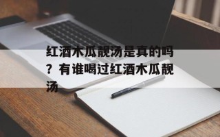 红酒木瓜靓汤是真的吗？有谁喝过红酒木瓜靓汤
