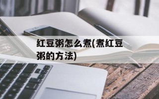 红豆粥怎么煮(煮红豆粥的方法)