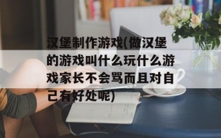 汉堡制作游戏(做汉堡的游戏叫什么玩什么游戏家长不会骂而且对自己有好处呢)