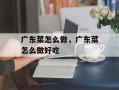 广东菜怎么做，广东菜怎么做好吃
