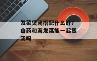 发菜煲汤搭配什么好？山药和海发菜能一起煲汤吗