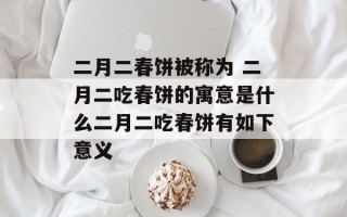 二月二春饼被称为 二月二吃春饼的寓意是什么二月二吃春饼有如下意义