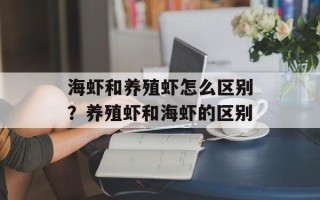 海虾和养殖虾怎么区别？养殖虾和海虾的区别