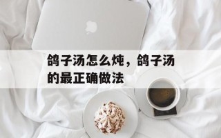 鸽子汤怎么炖，鸽子汤的最正确做法