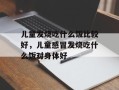 儿童发烧吃什么饭比较好，儿童感冒发烧吃什么饭对身体好