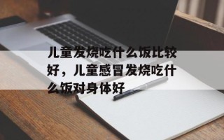 儿童发烧吃什么饭比较好，儿童感冒发烧吃什么饭对身体好