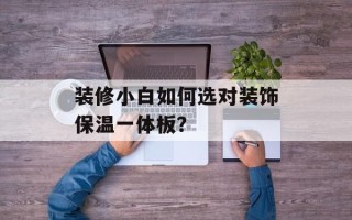 装修小白如何选对装饰保温一体板？
