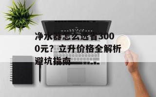 净水器怎么选省3000元？立升价格全解析避坑指南