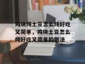 鸡块炖土豆怎么炖好吃又简单，鸡块土豆怎么炖好吃又简单的做法