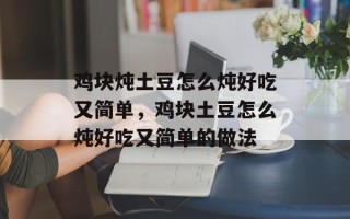 鸡块炖土豆怎么炖好吃又简单，鸡块土豆怎么炖好吃又简单的做法