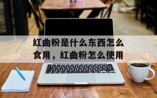 红曲粉是什么东西怎么食用，红曲粉怎么使用