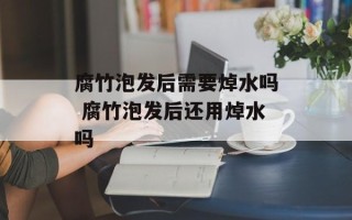 腐竹泡发后需要焯水吗 腐竹泡发后还用焯水吗