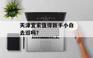 天津宜家值得新手小白去逛吗？