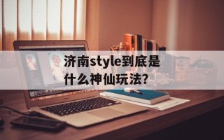济南style到底是什么神仙玩法？