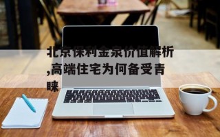 北京保利金泉价值解析,高端住宅为何备受青睐